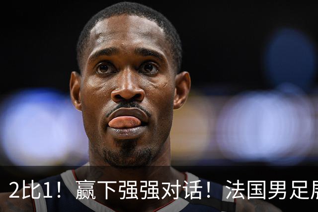 2比1！赢下强强对话！法国男足展现强队底蕴，美加墨世界杯夺冠？